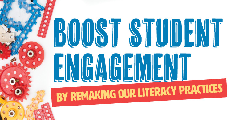 Boost Student Engagement By Remaking Our Literacy Practices