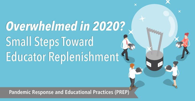 Overwhelmed in 2020? Small Steps Toward Educator Replenishment | Pandemic Response and Educational Practices (PREP)
